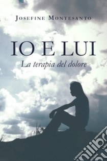 Io e lui. La terapia del dolore libro di Montesanto Josefine