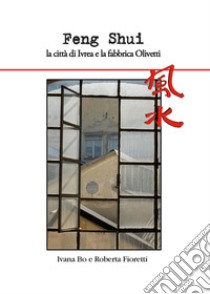 Feng Shui la città di Ivrea e la fabbrica Olivetti libro di Bo Ivana; Fioretti Roberta