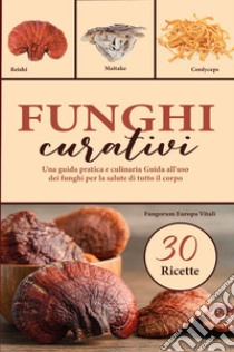 Funghi curativi. Una guida pratica e culinaria all'uso dei funghi per la salute di tutto il corpo libro di Fungorum Europa Vitali (cur.)