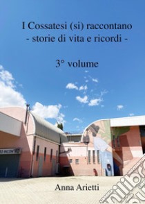 I cossatesi (si) raccontano. Storie di vita e ricordi. Vol. 3 libro di Arietti Anna