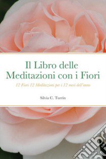 Il libro delle meditazioni con i fiori. 12 fiori 12 meditazioni per i 12 mesi dell'anno libro di Turrin Silvia C.