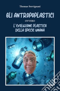 Gli antropoplastici ovvero l'evoluzione plastica della specie umana libro di Servignani Thomas