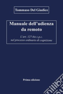 Manuale dell'udienza da remoto. L'art. 127-bis c.p.c. nel processo ordinario di cognizione libro di Del Giudice Tommaso