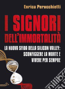 I signori dell'immortalità. La nuova sfida della Silicon Valley: sconfiggere la morte e vivere per sempre libro di Perucchietti Enrica