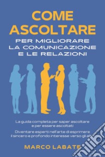 Come ascoltare per migliorare la comunicazione e le relazioni libro di Labate Marco