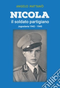 Nicola il soldato partigiano. Jugoslavia 1942-1945 libro di Mattanò Angelo