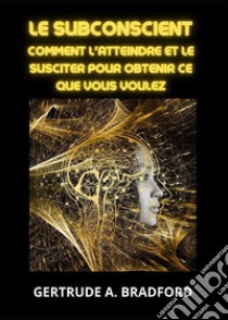 Le subconscient. Comment l'atteindre et le susciter pour obtenir ce que vous voulez libro di Bradford Gertrude A.