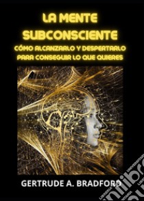 La mente subconsciente. Cómo alcanzarlo y despertarlo para conseguir lo que quieres libro di Bradford Gertrude A.