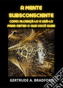 A mente subsconsciente. Como alcançá-lo e usá-lo para obter o que você quer libro di Bradford Gertrude A.