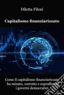 Come il capitalismo finanziarizzato ha minato, corrotto e sopraffatto i governi democratici libro di Fileni Diletta