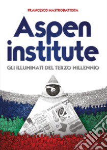 Aspen institute. Gli illuminati del terzo millennio libro di Mastrobattista Francesco