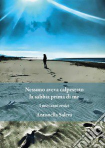 Nessuno aveva calpestato la sabbia prima di me. I miei anni eroici libro di Salera Antonella