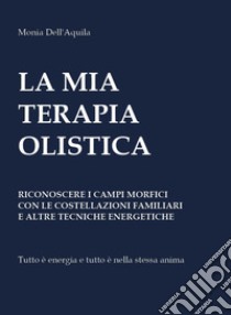 La mia terapia olistica. Riconoscere i campi morfici con le costellazioni familiari e altre tecniche energetiche libro di Dell'Aquila Monia