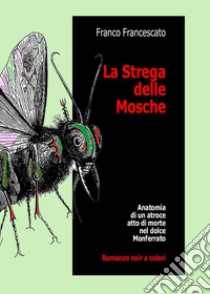 La strega delle mosche. Anatomia di un atroce atto di morte nel dolce Monferrato libro di Francescato Franco