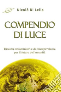 Compendio di luce. Discorsi extraterrestri e di consapevolezza per il futuro dell'umanità libro di Di Lella Nicolò