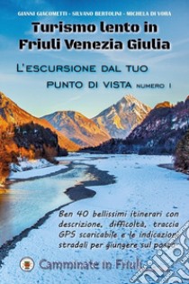 Turismo lento in Friuli Venezia Giulia. L'escursione dal tuo punto di vista. Vol. 1 libro di Giacometti Gianni; Bertolini Silvano; di Vora Michela