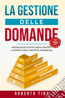 La gestione delle domande (per vendere di più). Neuroscienze e intelligenza emotiva a supporto delle trattative commerciali libro di Tiby Roberto