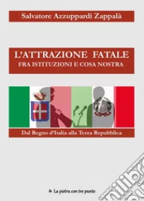 L'attrazione fatale fra Istituzioni e Cosa Nostra. dal Regno d'Italia alla Terza Repubblica. Come e perché Istituzioni e Cosa Nostra si sono incontrate e piaciute libro di Azzuppardi Zappalà Salvatore