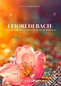 I fiori di Bach. La guarigione attraverso l'evoluzione personale libro di Harshada Luna