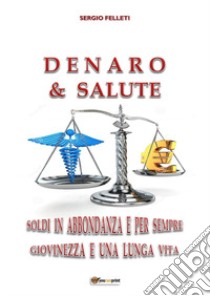 Denaro & salute. Soldi in abbondanza e per sempre giovinezza e una lunga vita libro di Felleti Sergio