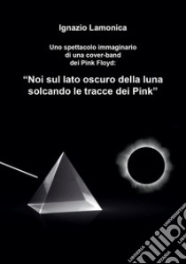 Uno spettacolo immaginario di una cover-band dei Pink Floyd. «Noi sul lato oscuro della luna solcando le tracce dei Pink» libro di Lamonica Ignazio