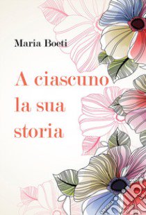 A ciascuno la sua storia libro di Boeti Maria