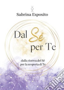 Dal sé per te. Dalla ricerca del sé per la scoperta di te libro di Esposito Sabrina