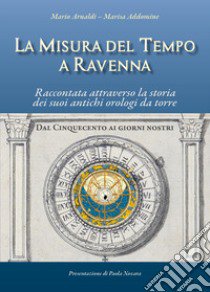 La misura del tempo a Ravenna, raccontata attraverso la storia dei suoi antichi orologi da torre libro di Arnaldi Mario; Addomine Marisa