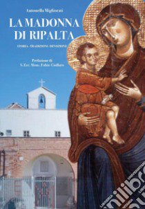 La Madonna di Ripalta. Storia, tradizioni, devozioni libro di Migliorati Antonella