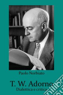 T. W. Adorno. Dialettica e critica libro di Norbiato Paolo