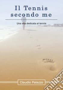 Il tennis secondo me. Una vita dedicata al tennis libro di Palazzo Claudio