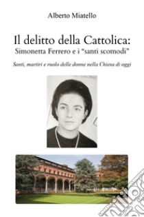 Il delitto della Cattolica: Simonetta Ferrero e i «santi scomodi». Santi, martiri e ruolo delle donne nella Chiesa di oggi libro di Miatello Alberto