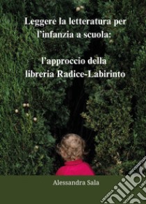Leggere la letteratura per l'infanzia a scuola: l'approccio della libreria Radice-Labirinto libro di Sala Alessandra