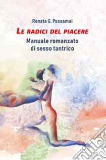 Le radici del piacere. Manuale romanzato di sesso tantrico libro di Possamai Renata G.