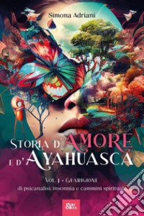 Storia d'amore e d'ayahuasca. Vol. 1: Guarigione. Di psicanalisi, insonnia e cammini spirituali libro di Adriani Simona