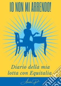 Non mi arrendo! Diario di 15 anni di lotta con agenzia entrate e riscossioni libro di Amabel P.