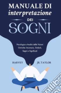 Manuale di interpretazione dei sogni. Psicologia e analisi delle visioni oniriche: inconscio, simboli, segni e significati libro di Taylor Harvey (Jr.)