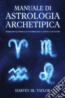 Manuale di astrologia archetipica. Conoscere te stesso e la tua simbologia: il fato e il tuo futuro libro di Taylor Harvey (Jr.)