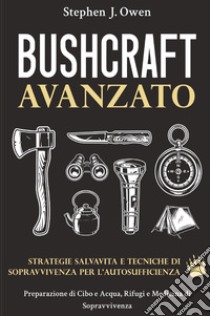 Bushcraft avanzato. Strategie salvavita e tecniche di sopravvivenza per l'autosufficienza. Preparazione di cibo e acqua, rifugi e medicina di sopravvivenza libro di Owen Stephen J.