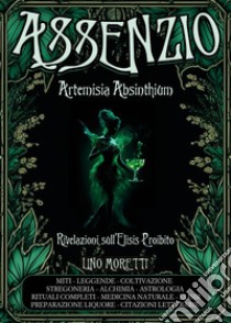 Assenzio. Artemisia absinthium. Rivelazioni sull'elisis proibito libro di Moretti Lino