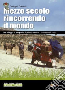 Mezzo secolo rincorrendo il mondo. Nei viaggi la Vespa fu il primo amore... poi venne il resto libro di Càeran Giorgio