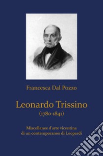 Leonardo Trissino (1780-1841). Miscellanee d'arte vicentina di un contemporaneo di Leopardi libro di Dal Pozzo Francesca