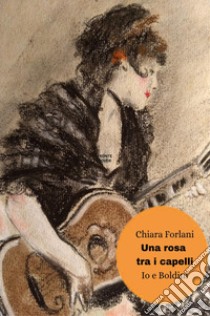 Una rosa tra i capelli. Io e Boldini libro di Forlani Chiara