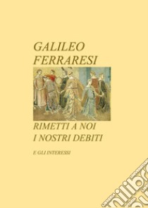 Rimetti a noi i nostri debiti. E gli interessi libro di Ferraresi Galileo