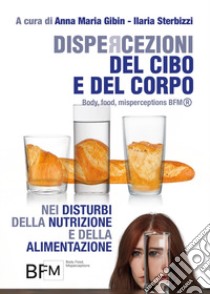 Dispercezioni del cibo e del corpo nei disturbi della nutrizione e della alimentazione (Body, Food, Misperceptions-BFM®) libro di Gibin A. M. (cur.); Sterbizzi I. (cur.)