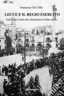 Lecce e il regio esercito. Dall'Unità d'Italia alle celebrazioni al Milite Ignoto libro di De Cillis Francesco