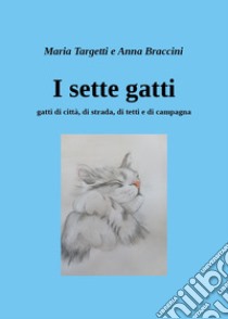 I sette gatti. Gatti di città, di strada, di tetti e di campagna libro di Targetti Maria; Braccini Anna