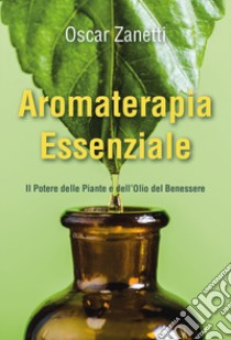 Aromaterapia essenziale. Il potere delle piante e dell'olio del benessere libro di Zanetti Oscar