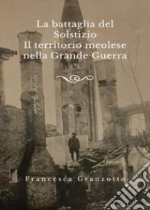 La battaglia del solstizio. Il territorio meolese nella grande guerra libro di Granzotto Francesca