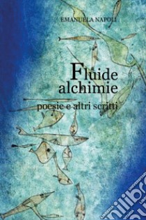 Fluide alchimie. Poesie e altri scritti libro di Napoli Emanuela